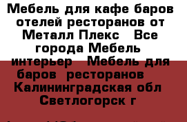 Мебель для кафе,баров,отелей,ресторанов от Металл Плекс - Все города Мебель, интерьер » Мебель для баров, ресторанов   . Калининградская обл.,Светлогорск г.